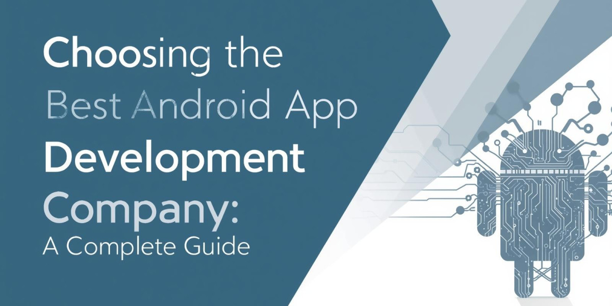 Choosing the Best Android App Development Company: A Complete Guide