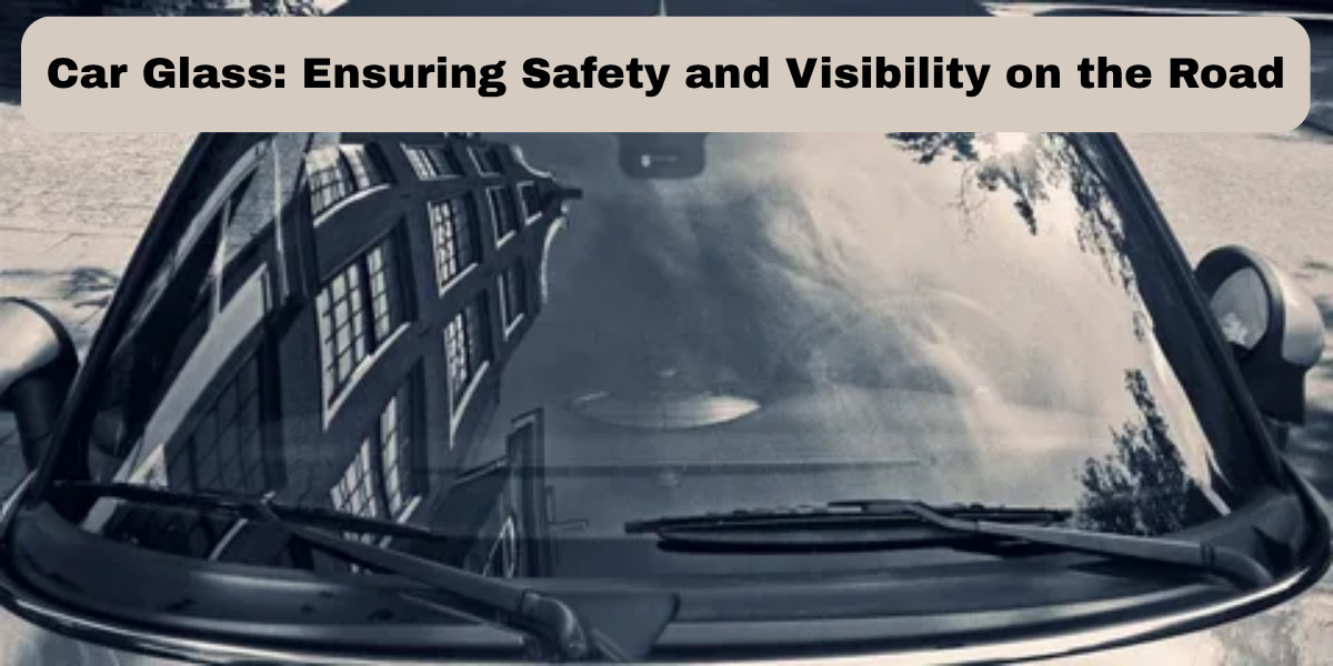 Car Glass: Ensuring Safety and Visibility on the Road