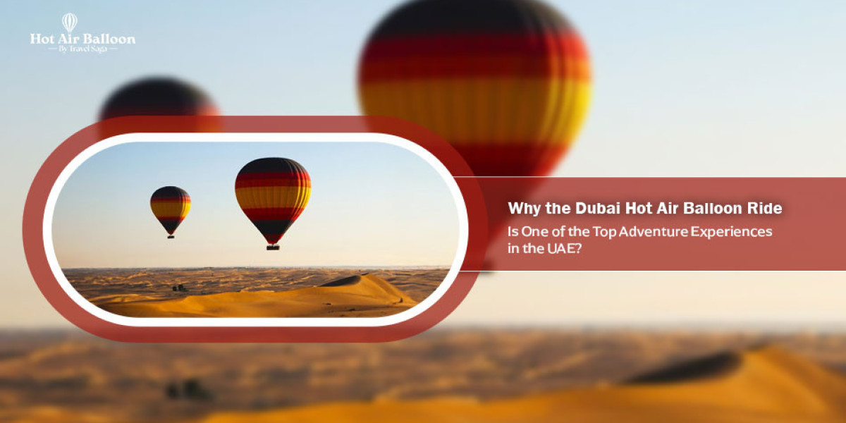 Why the Dubai Hot Air Balloon Ride Is One of the Top Adventure Experiences in the UAE?