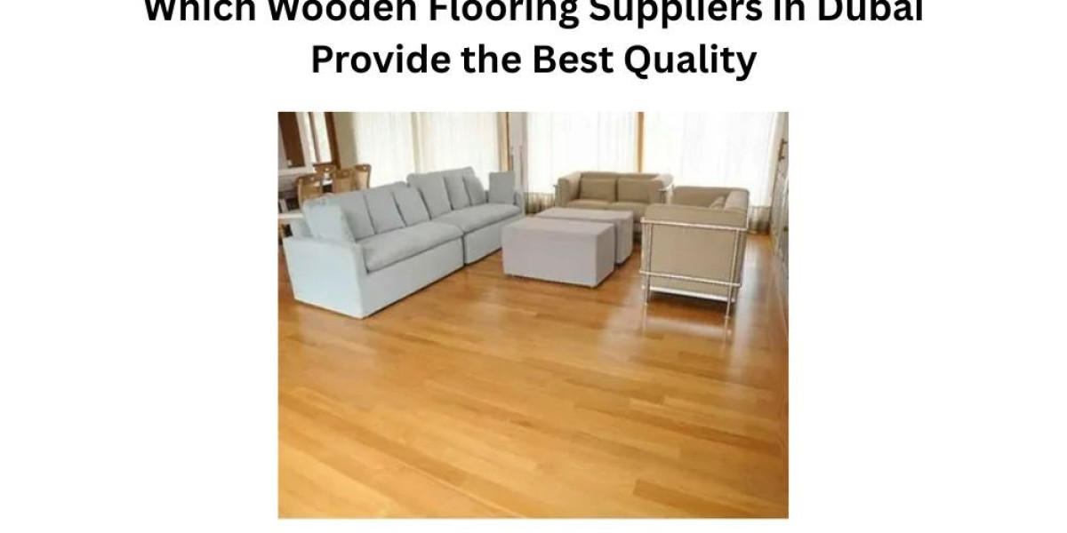Which Wooden Flooring Suppliers in Dubai Provide the Best Quality