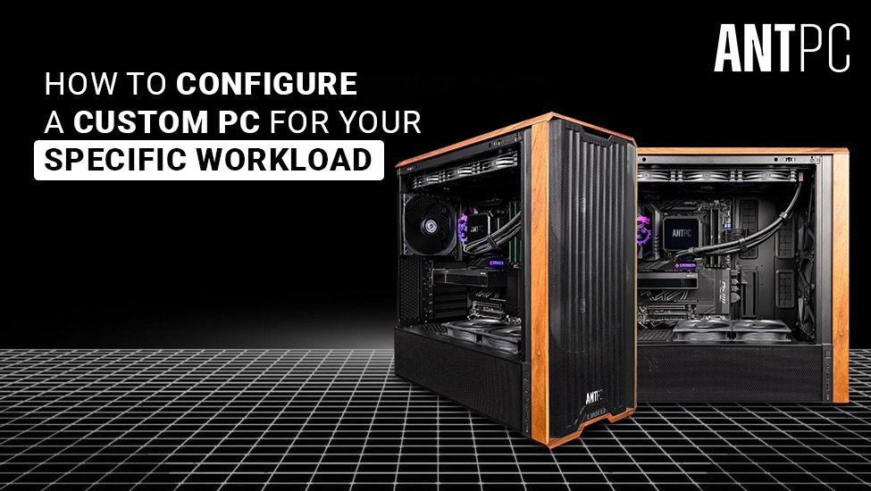 How to Configure a Custom PC for Your Workload | ANT PC