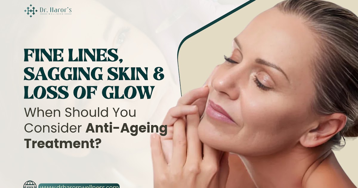 Fine Lines, Sagging Skin & Loss of Glow: When Should You Consider Anti-Ageing Treatment?